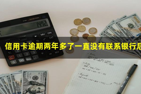 信用卡逾期两年多了一直没有联系银行后果严重吗