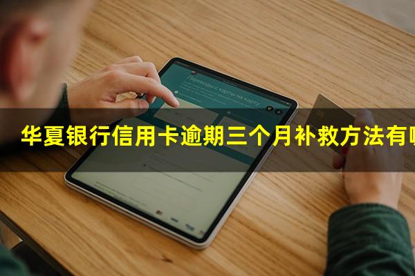 华夏银行信用卡逾期三个月补救方法有哪些?华夏银行信用卡 逾期一天有没有影