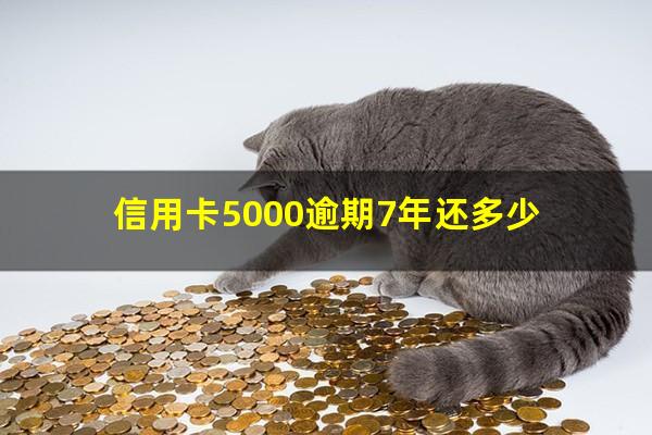 信用卡5000逾期7年还多少?5千本金信用卡逾期7年