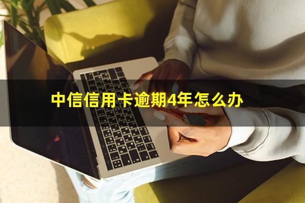 中信信用卡逾期4年怎么办?中信信用卡40000逾期一年