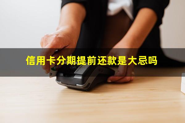 信用卡分期提前还款是大忌吗?提前还信用卡分期手续费怎么算