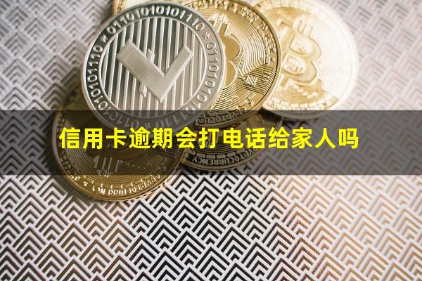 信用卡逾期会打电话给家人吗?逾期多少钱才会立案