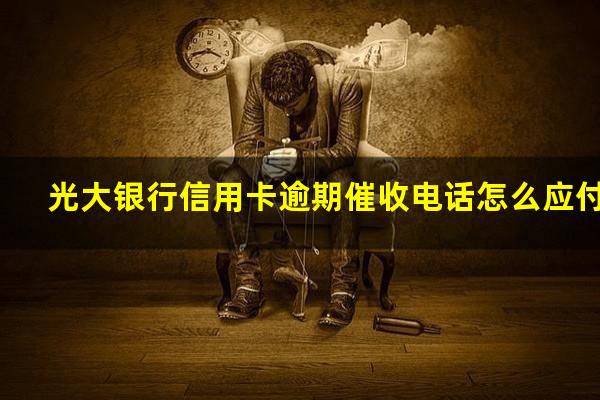 光大银行信用卡逾期催收电话怎么应付