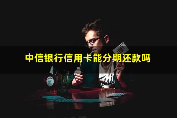 中信银行信用卡能分期还款吗?中信可以分期还款吗