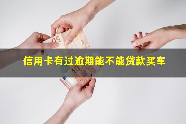 信用卡有过逾期能不能贷款买车?信用逾期能买车吗