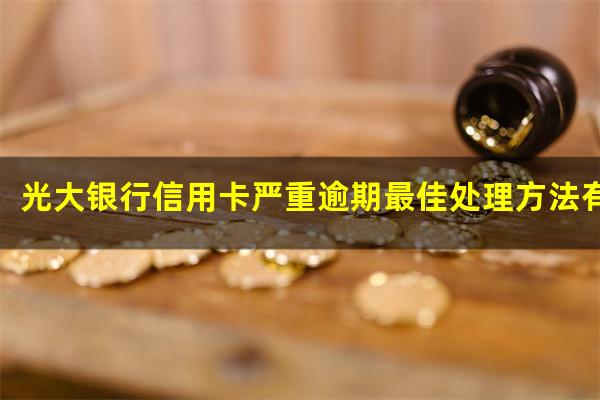 光大银行信用卡严重逾期最佳处理方法有哪些?2023年光大信用卡逾期新法规