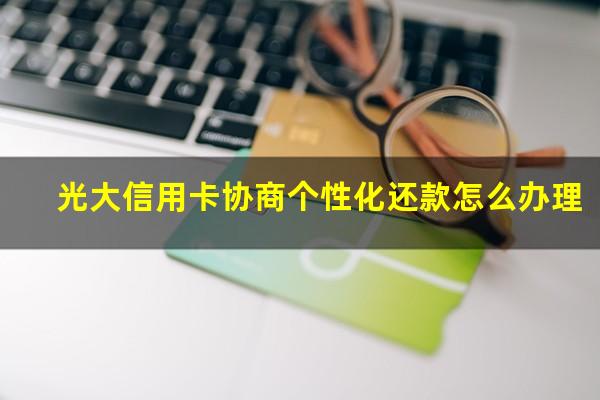 光大信用卡协商个性化还款怎么办理?有没有光大银行信用卡协商还款成功的