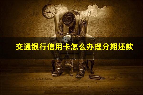 交通银行信用卡怎么办理分期还款?交通银行信用卡 分期付款