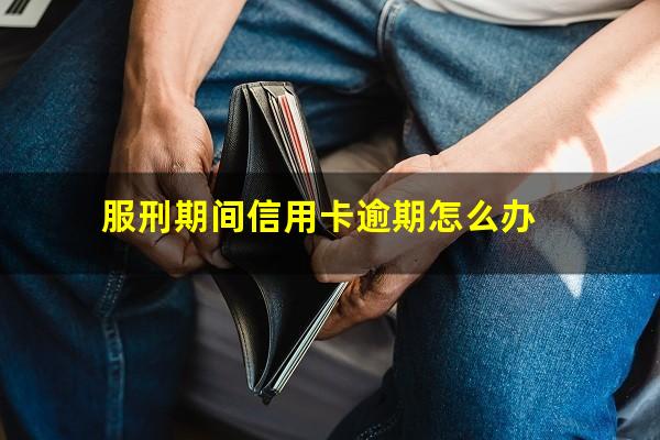 服刑期间信用卡逾期怎么办