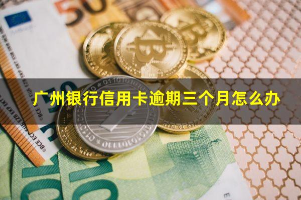 广州银行信用卡逾期三个月怎么办