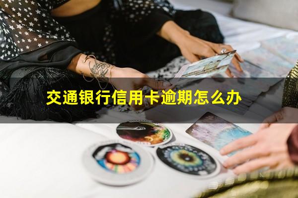 交通银行信用卡逾期怎么办?交通银行逾期怎么说