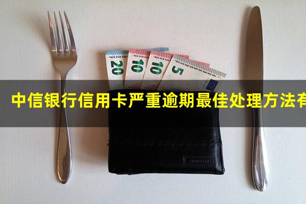 中信银行信用卡严重逾期最佳处理方法有哪些