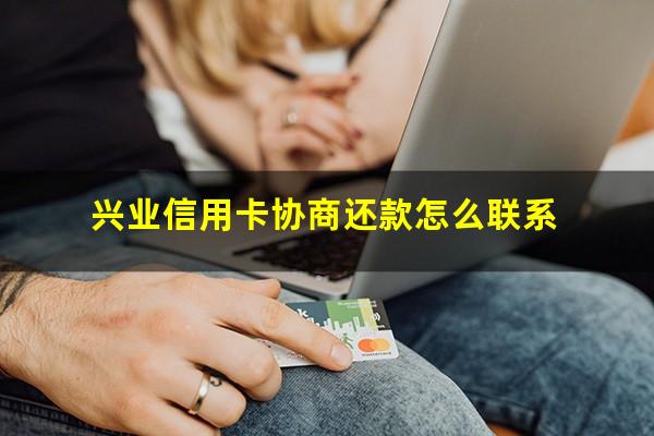 兴业信用卡协商还款怎么联系?如何跟兴业银行协商解决信用卡逾期问题