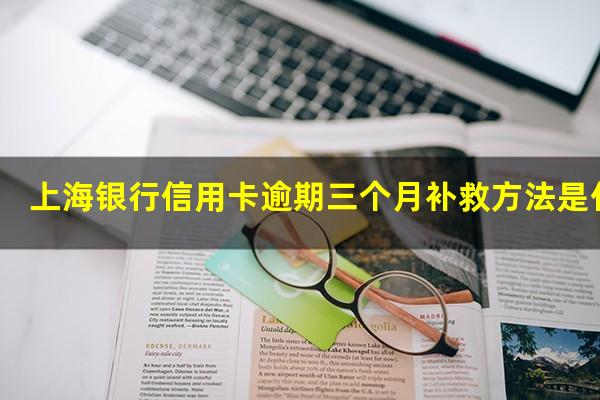 上海银行信用卡逾期三个月补救方法是什么?上海银行逾期还款后会影响卡片使