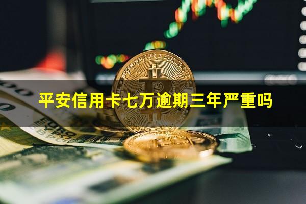 平安信用卡七万逾期三年严重吗?平安信用卡8000逾期2年了