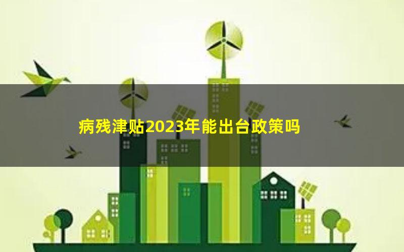 病残津贴2023年能出台政策吗