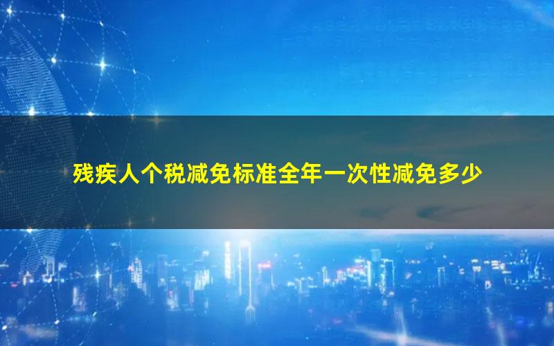 残疾人个税减免标准全年一次性减免多少