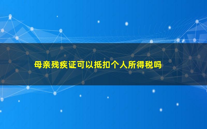 母亲残疾证可以抵扣个人所得税吗