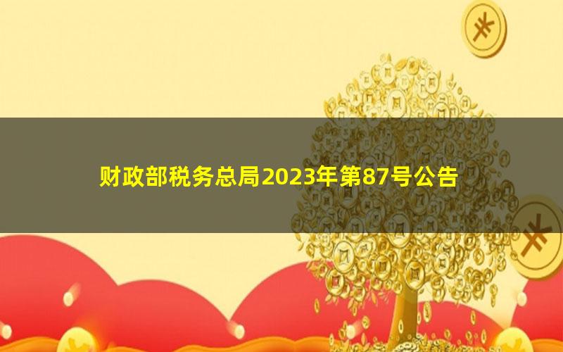 财政部税务总局2023年第87号公告