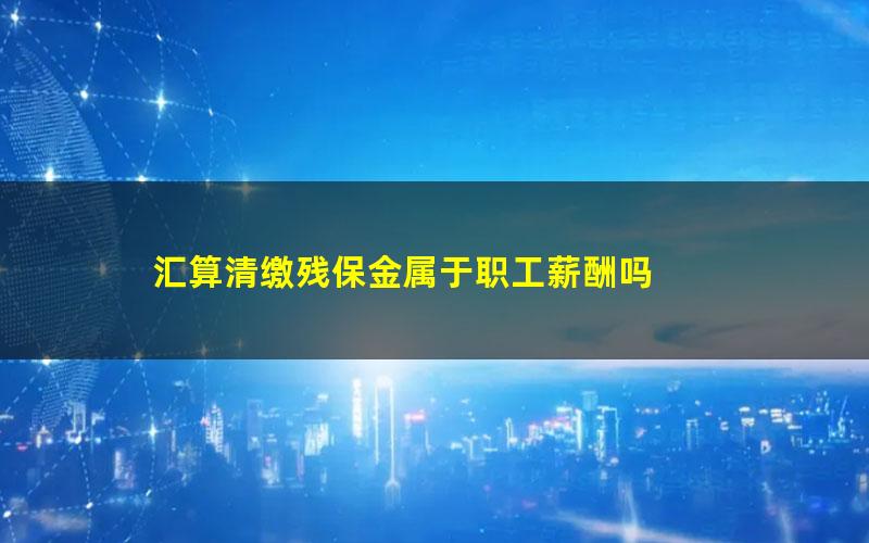 汇算清缴残保金属于职工薪酬吗