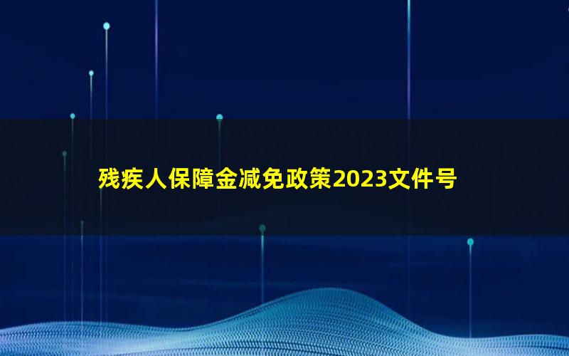 残疾人保障金减免政策2023文件号