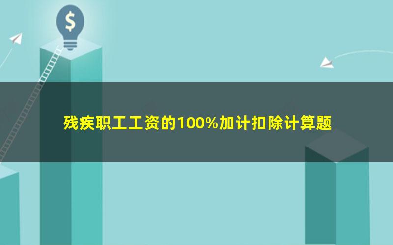 残疾职工工资的100%加计扣除计算题