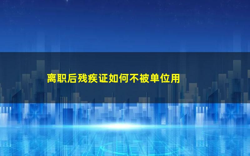 离职后残疾证如何不被单位用