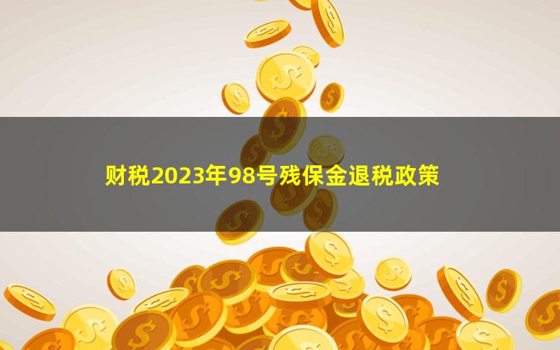 财税2023年98号残保金退税政策