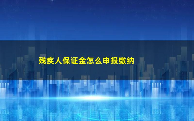 残疾人保证金怎么申报缴纳