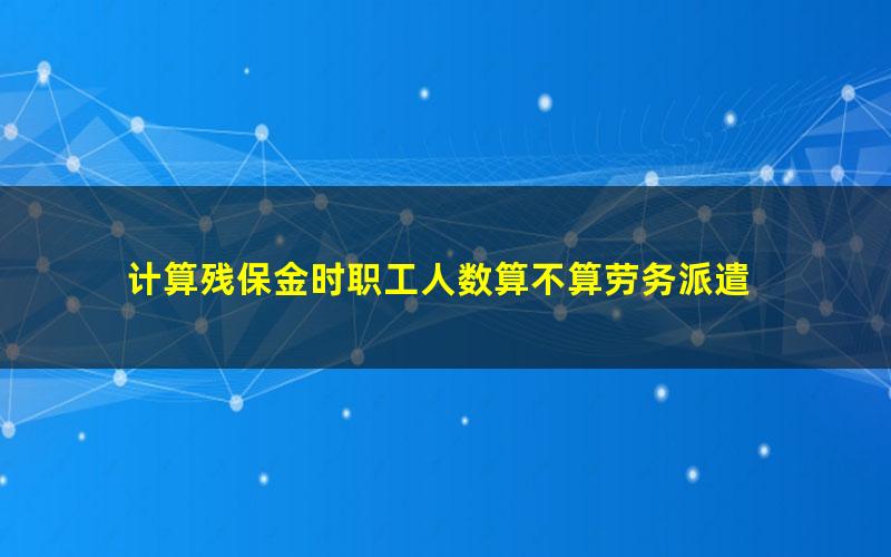 计算残保金时职工人数算不算劳务派遣