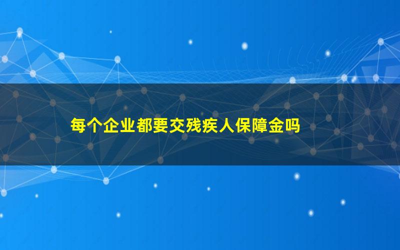 每个企业都要交残疾人保障金吗